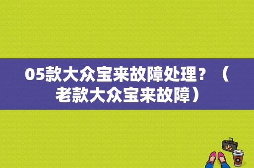05款大众宝来故障处理？（老款大众宝来故障）-图1