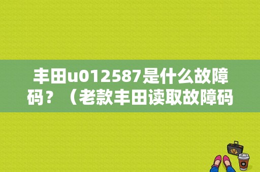 丰田u012587是什么故障码？（老款丰田读取故障码）-图1