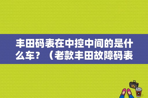 丰田码表在中控中间的是什么车？（老款丰田故障码表）-图1
