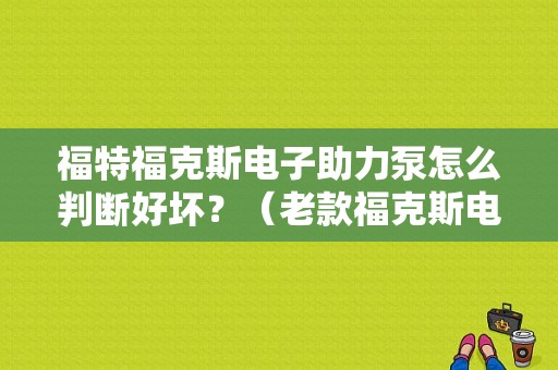 福特福克斯电子助力泵怎么判断好坏？（老款福克斯电子助力泵故障）-图1
