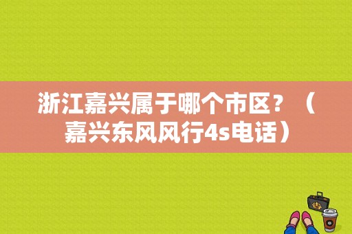 浙江嘉兴属于哪个市区？（嘉兴东风风行4s电话）-图1