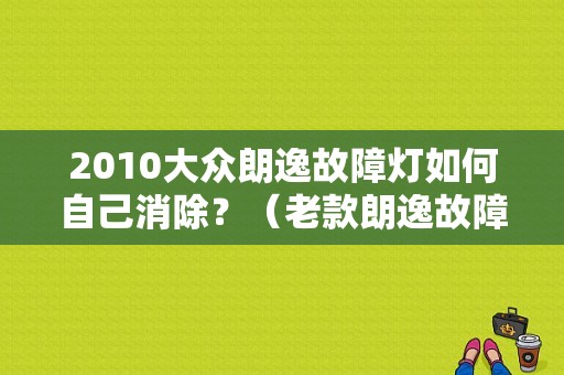 2010大众朗逸故障灯如何自己消除？（老款朗逸故障灯图解）-图1