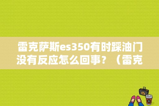 雷克萨斯es350有时踩油门没有反应怎么回事？（雷克萨斯es350故障）-图1