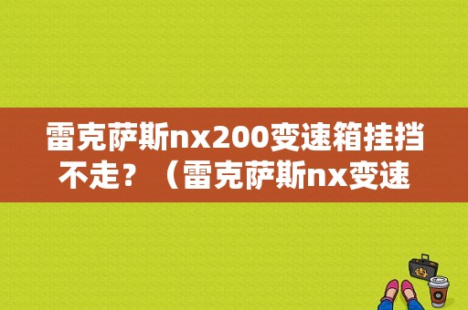 雷克萨斯nx200变速箱挂挡不走？（雷克萨斯nx变速箱故障）-图1