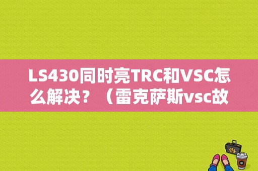 LS430同时亮TRC和VSC怎么解决？（雷克萨斯vsc故障）-图1