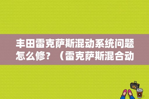 丰田雷克萨斯混动系统问题怎么修？（雷克萨斯混合动力系统故障）-图1