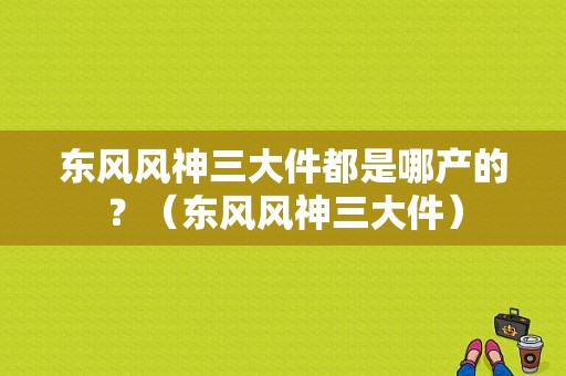 东风风神三大件都是哪产的？（东风风神三大件）-图2