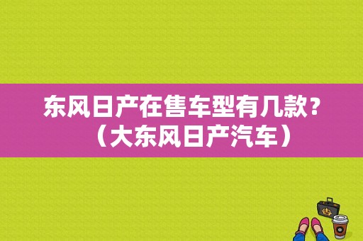 东风日产在售车型有几款？（大东风日产汽车）-图1