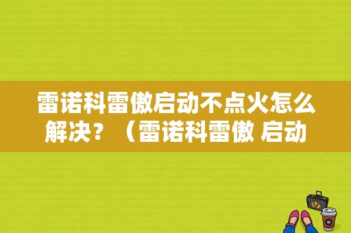 雷诺科雷傲启动不点火怎么解决？（雷诺科雷傲 启动故障）-图1