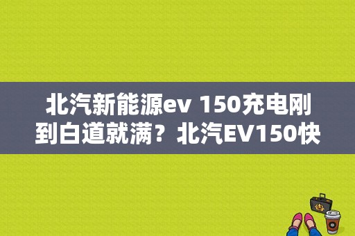 北汽新能源ev 150充电刚到白道就满？北汽EV150快充后电池故障-图1