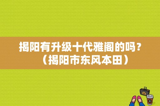揭阳有升级十代雅阁的吗？（揭阳市东风本田）