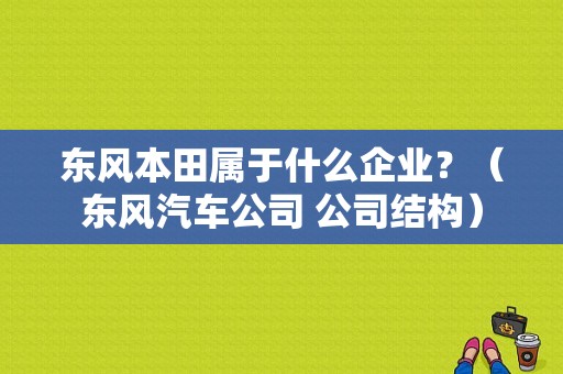 东风本田属于什么企业？（东风汽车公司 公司结构）-图1