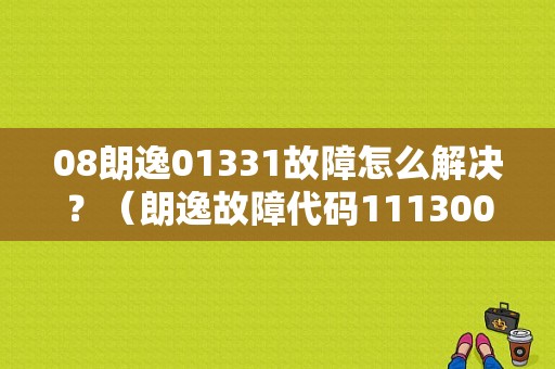 08朗逸01331故障怎么解决？（朗逸故障代码111300）-图1