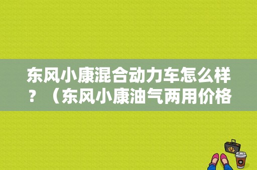 东风小康混合动力车怎么样？（东风小康油气两用价格）-图1