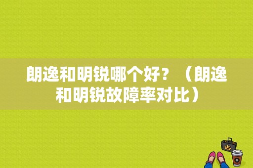 朗逸和明锐哪个好？（朗逸和明锐故障率对比）-图1
