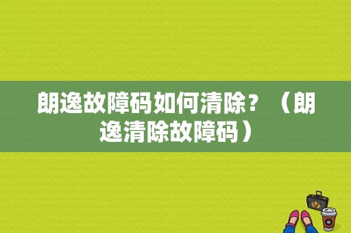 朗逸故障码如何清除？（朗逸清除故障码）-图1