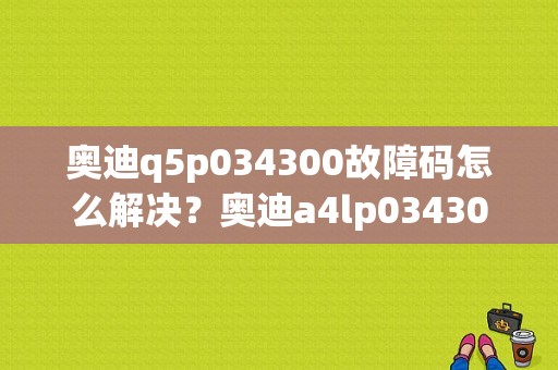 奥迪q5p034300故障码怎么解决？奥迪a4lp034300故障码