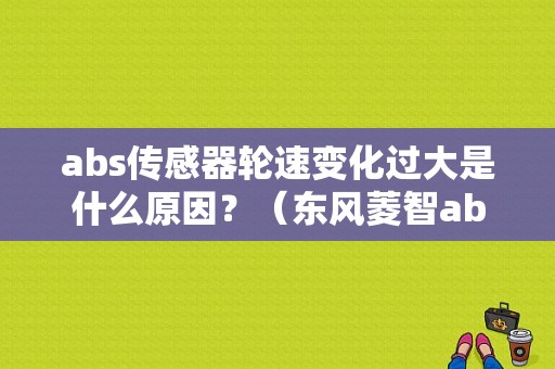 abs传感器轮速变化过大是什么原因？（东风菱智abs灯一直亮）-图1