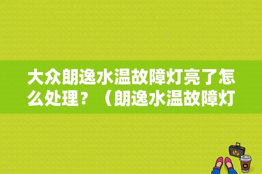 大众朗逸水温故障灯亮了怎么处理？（朗逸水温故障灯）-图1