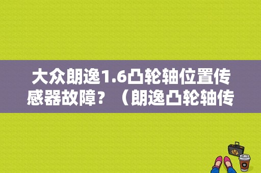 大众朗逸1.6凸轮轴位置传感器故障？（朗逸凸轮轴传感器故障）-图1