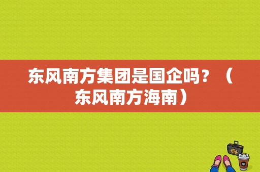 东风南方集团是国企吗？（东风南方海南）-图1