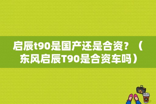 启辰t90是国产还是合资？（东风启辰T90是合资车吗）-图1