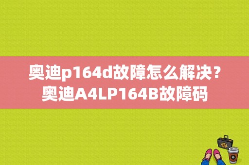奥迪p164d故障怎么解决？奥迪A4LP164B故障码-图1