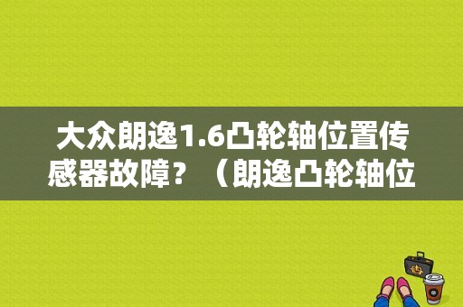 大众朗逸1.6凸轮轴位置传感器故障？（朗逸凸轮轴位置故障表现）-图1