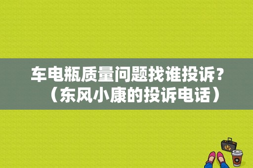 车电瓶质量问题找谁投诉？（东风小康的投诉电话）-图1