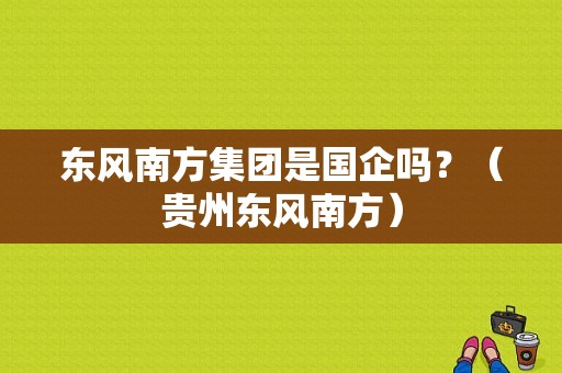 东风南方集团是国企吗？（贵州东风南方）-图1