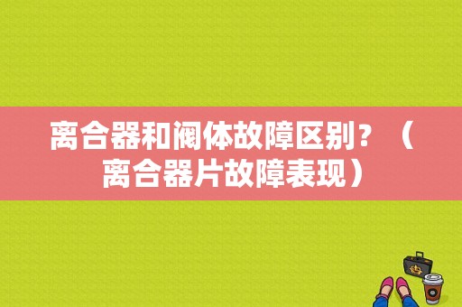 离合器和阀体故障区别？（离合器片故障表现）-图1
