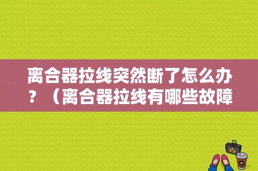 离合器拉线突然断了怎么办？（离合器拉线有哪些故障现象）-图1