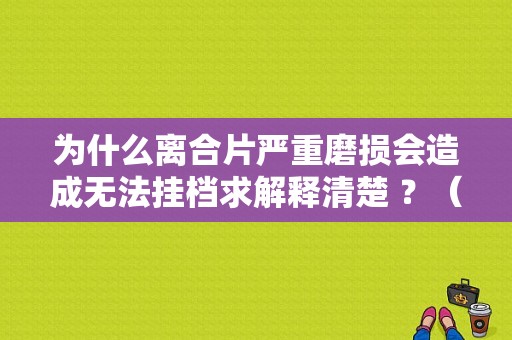 为什么离合片严重磨损会造成无法挂档求解释清楚 ？（离合器片有问题会报发动机故障吗）-图1