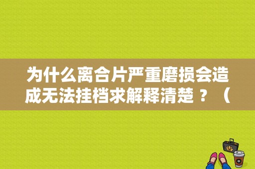为什么离合片严重磨损会造成无法挂档求解释清楚 ？（离合器片有问题会报发动机故障吗）-图1