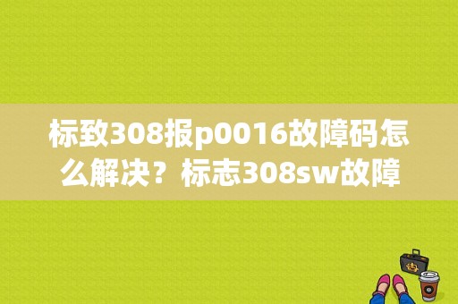 标致308报p0016故障码怎么解决？标志308sw故障-图1