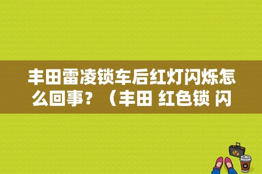 丰田雷凌锁车后红灯闪烁怎么回事？（丰田 红色锁 闪烁 故障灯）-图1
