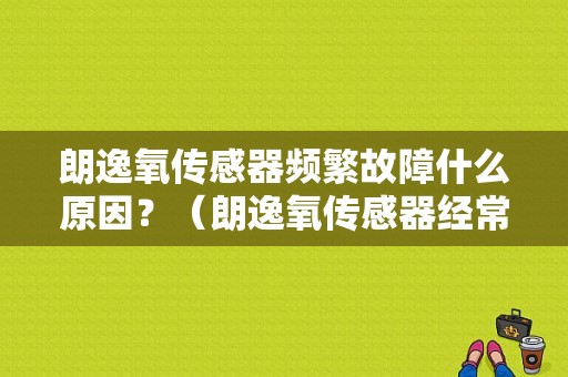 朗逸氧传感器频繁故障什么原因？（朗逸氧传感器经常故障）-图1