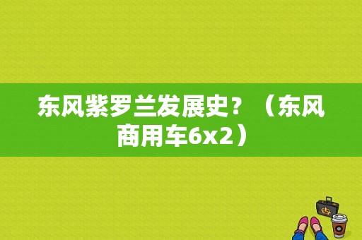 东风紫罗兰发展史？（东风商用车6x2）-图1