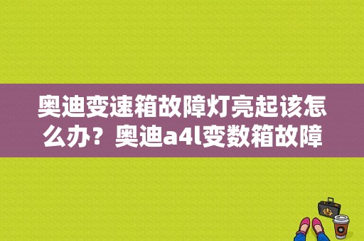奥迪变速箱故障灯亮起该怎么办？奥迪a4l变数箱故障-图1