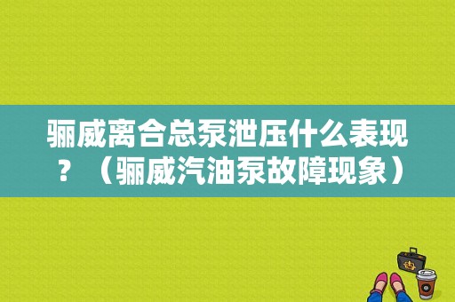 骊威离合总泵泄压什么表现？（骊威汽油泵故障现象）-图1