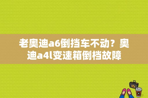 老奥迪a6倒挡车不动？奥迪a4l变速箱倒档故障-图1