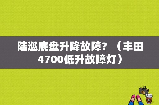 陆巡底盘升降故障？（丰田4700低升故障灯）-图1