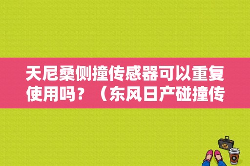 天尼桑侧撞传感器可以重复使用吗？（东风日产碰撞传感器）-图1