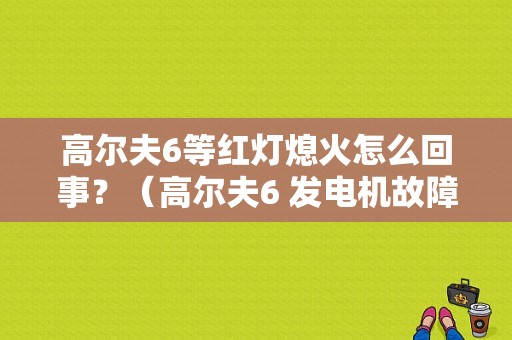 高尔夫6等红灯熄火怎么回事？（高尔夫6 发电机故障）-图1