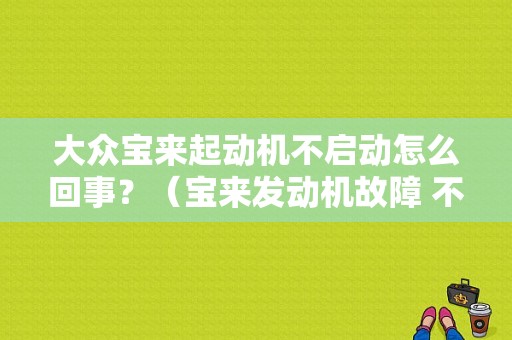 大众宝来起动机不启动怎么回事？（宝来发动机故障 不能打火）-图1