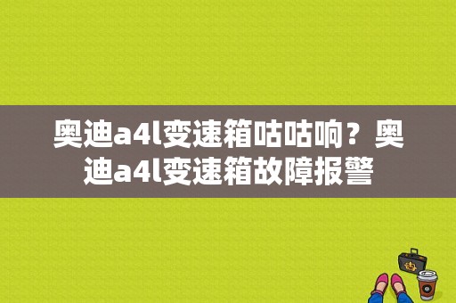 奥迪a4l变速箱咕咕响？奥迪a4l变速箱故障报警-图1