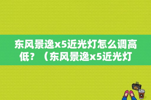 东风景逸x5近光灯怎么调高低？（东风景逸x5近光灯）-图1