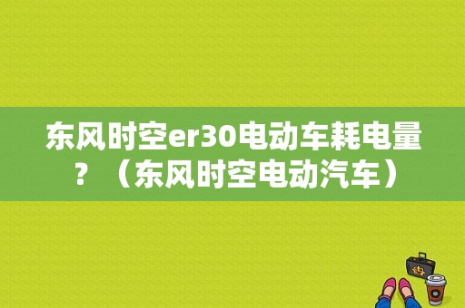 东风时空er30电动车耗电量？（东风时空电动汽车）