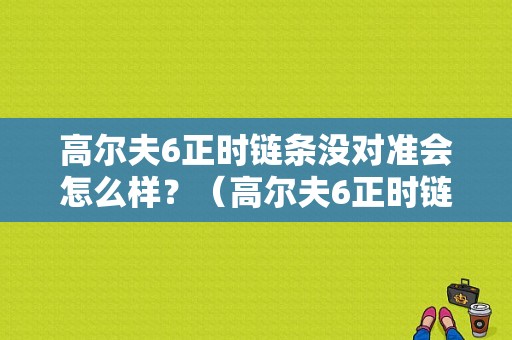 高尔夫6正时链条没对准会怎么样？（高尔夫6正时链条故障）-图1