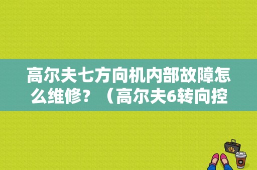 高尔夫七方向机内部故障怎么维修？（高尔夫6转向控制单元故障）-图1